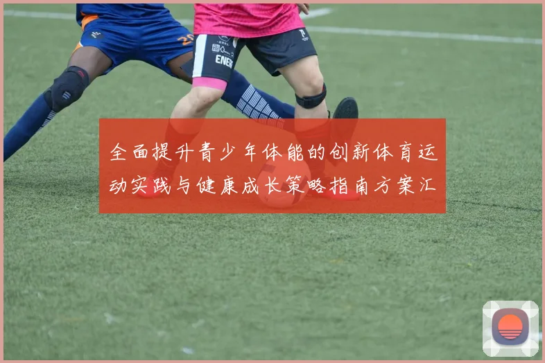 全面提升青少年体能的创新体育运动实践与健康成长策略指南方案汇