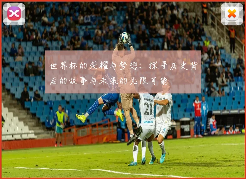 世界杯的荣耀与梦想：探寻历史背后的故事与未来的无限可能