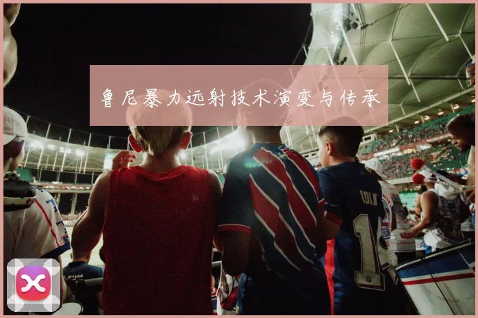 鲁尼暴力远射技术演变与传承