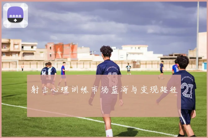 射击心理训练市场蓝海与变现路径