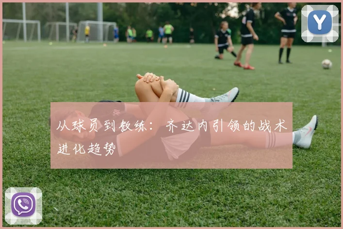 从球员到教练：齐达内引领的战术进化趋势