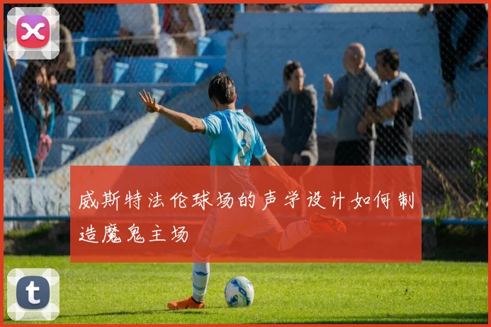 威斯特法伦球场的声学设计如何制造魔鬼主场