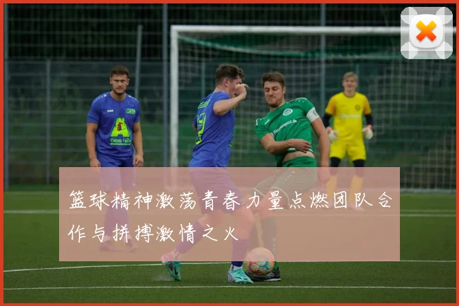 篮球精神激荡青春力量点燃团队合作与拼搏激情之火