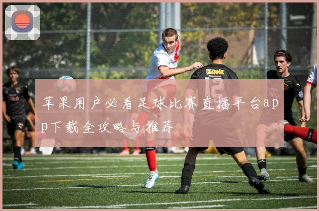 苹果用户必看足球比赛直播平台app下载全攻略与推荐