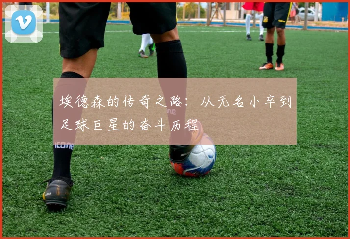 埃德森的传奇之路：从无名小卒到足球巨星的奋斗历程
