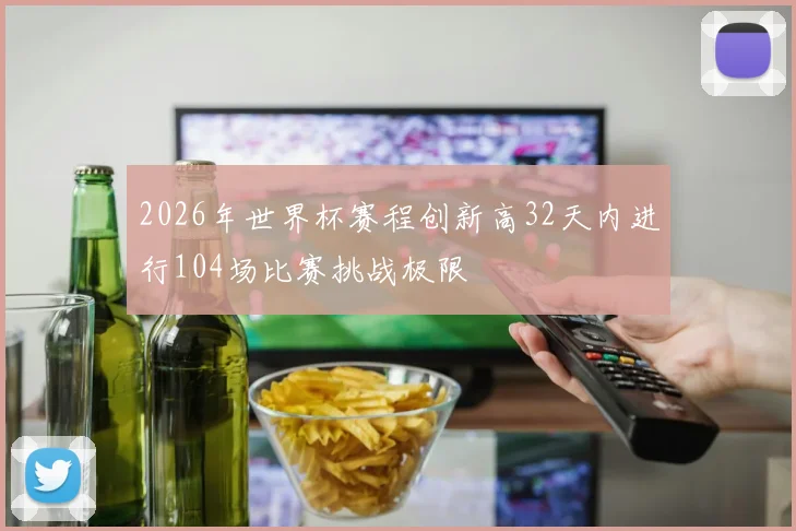 2026年世界杯赛程创新高32天内进行104场比赛挑战极限