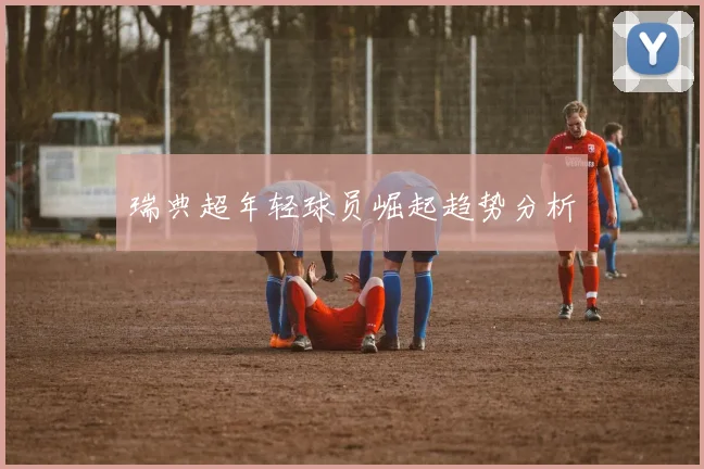 瑞典超年轻球员崛起趋势分析