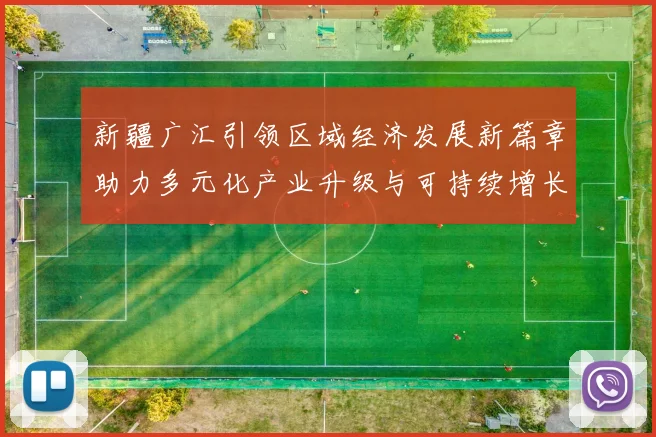 新疆广汇引领区域经济发展新篇章助力多元化产业升级与可持续增长