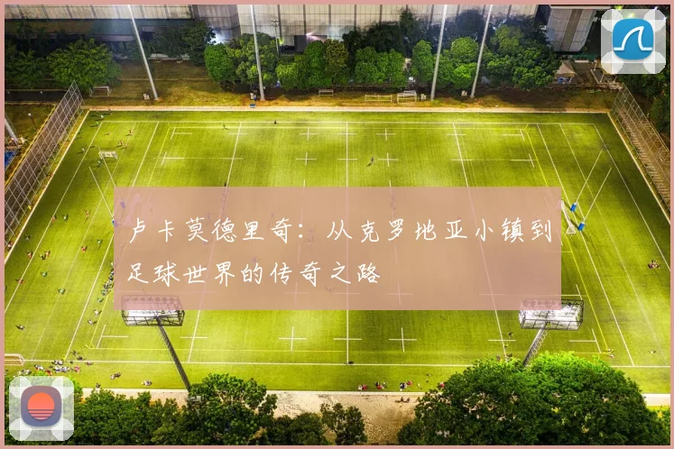 卢卡莫德里奇：从克罗地亚小镇到足球世界的传奇之路