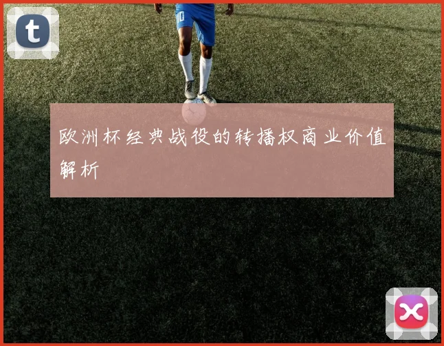 欧洲杯经典战役的转播权商业价值解析