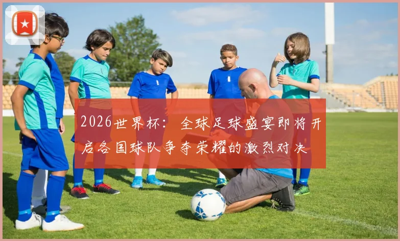 2026世界杯：全球足球盛宴即将开启各国球队争夺荣耀的激烈对决