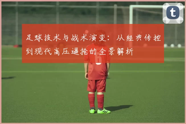 足球技术与战术演变：从经典传控到现代高压逼抢的全景解析