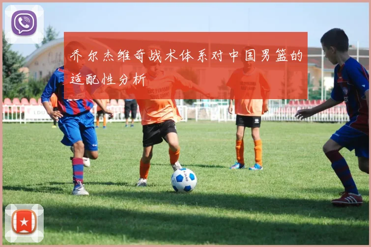 乔尔杰维奇战术体系对中国男篮的适配性分析