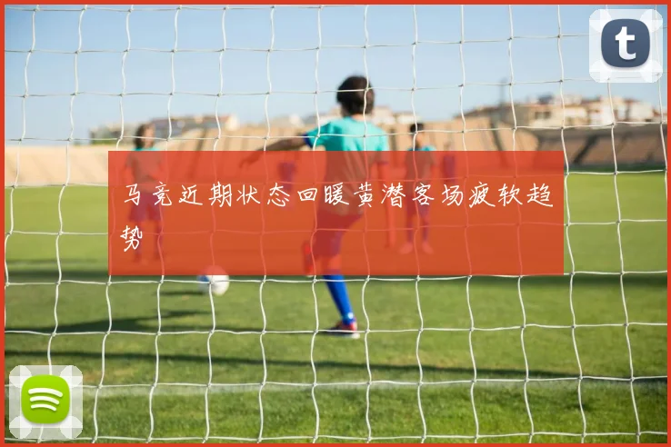 马竞近期状态回暖黄潜客场疲软趋势