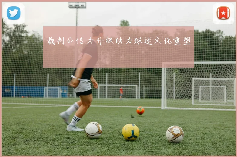 裁判公信力升级助力球迷文化重塑