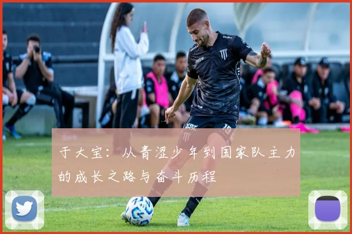 于大宝：从青涩少年到国家队主力的成长之路与奋斗历程