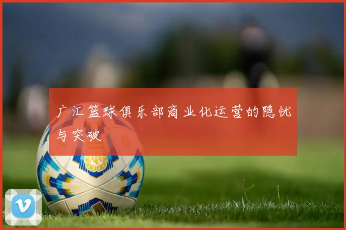 广汇篮球俱乐部商业化运营的隐忧与突破