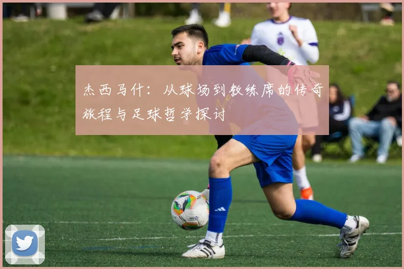杰西马什：从球场到教练席的传奇旅程与足球哲学探讨