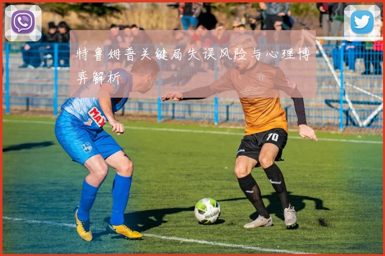 特鲁姆普关键局失误风险与心理博弈解析