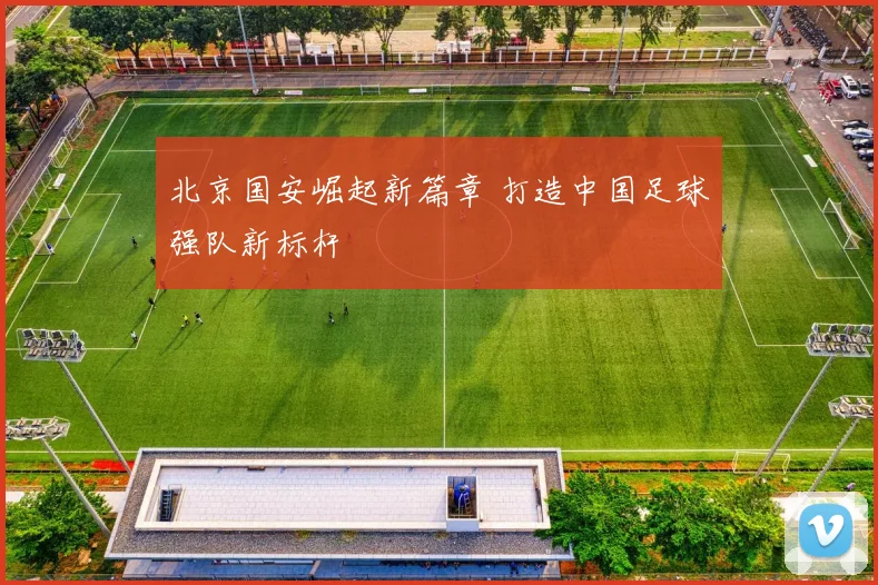 北京国安崛起新篇章 打造中国足球强队新标杆