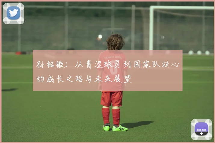 孙铭徽：从青涩球员到国家队核心的成长之路与未来展望