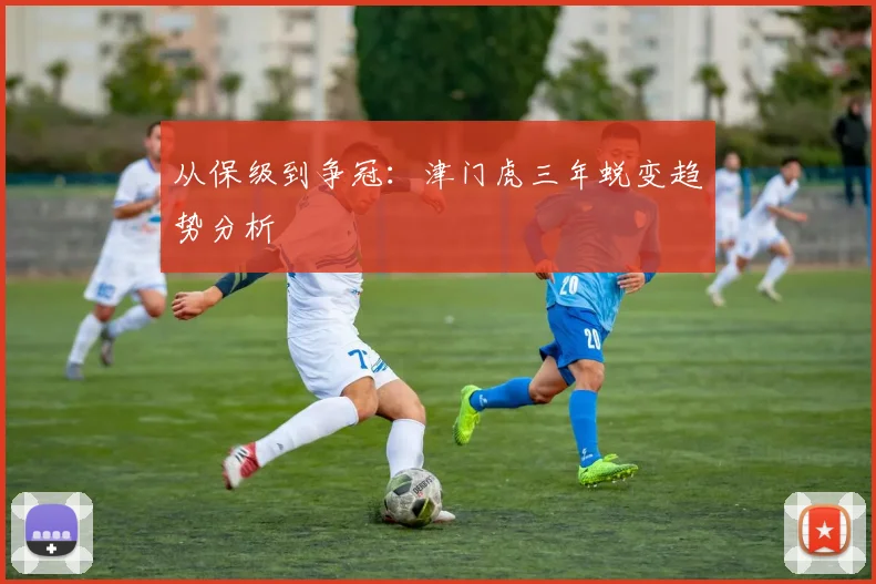 从保级到争冠：津门虎三年蜕变趋势分析