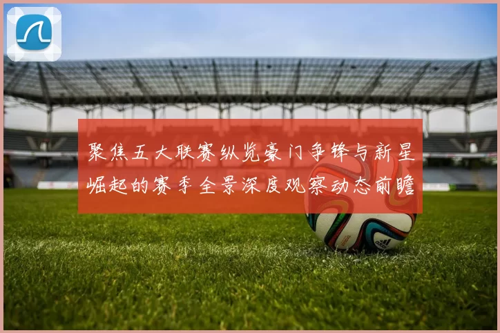 聚焦五大联赛纵览豪门争锋与新星崛起的赛季全景深度观察动态前瞻