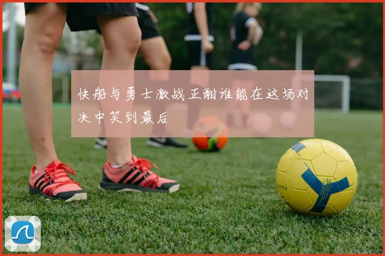 快船与勇士激战正酣谁能在这场对决中笑到最后