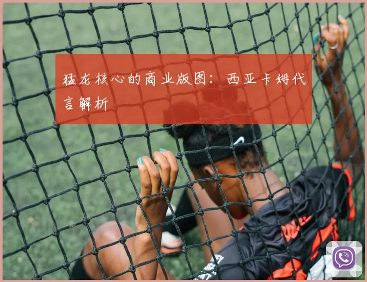 猛龙核心的商业版图：西亚卡姆代言解析